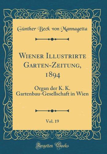 Wiener Illustrirte Garten-Zeitung, 1894, Vol. 19: Organ der K. K. Gartenbau-Gesellschaft in Wien (Classic Reprint)