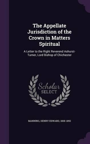 The Appellate Jurisdiction of the Crown in Matters Spiritual: A Letter to the Right Reverend Ashurst-Turner, Lord Bishop of Chichester