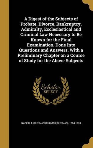 A Digest of the Subjects of Probate, Divorce, Bankruptcy, Admiralty, Ecclesiastical and Criminal Law Necessary to Be Known for the Final Examination, Done Into Questions and Answers. With a Preliminary Chapter on a Course of Study for the Above Sub
