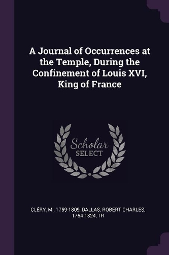 A Journal of Occurrences at the Temple, During the Confinement of Louis XVI, King of France