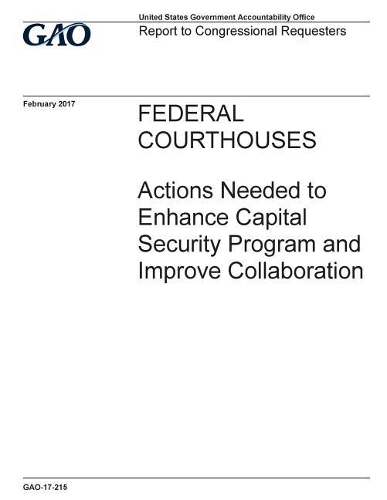 Federal Courthouses, Actions Needed to Enhance Capital Security Program and Improve Collaboration: Report to Congressional Requesters.