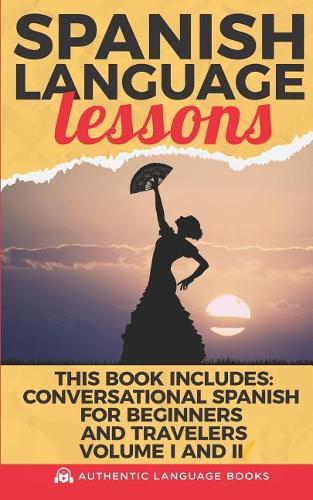 Spanish Language Lessons: This Book Includes: Conversational Spanish For Beginners And Travelers Volume I AND II