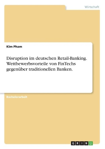 Disruption im deutschen Retail-Banking. Wettbewerbsvorteile von FinTechs gegenüber traditionellen Banken.