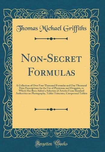 Non-Secret Formulas: A Collection of Over Four Thousand Formulas and One Thousand Prize Prescriptions for the Use of Physicians and Druggists, to Which Has Been Added a Selection of Articles From Standard Authorities on Photography, Tablet Triturat