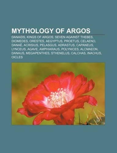 Mythology of Argos: Danaids, Kings of Argos, Seven Against Thebes, Diomedes, Orestes, Aegyptus, Proetus, Celaeno, Danae, Acrisius, Pelasgus