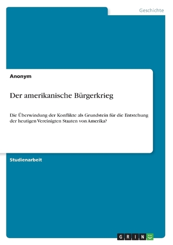 Der amerikanische Bürgerkrieg: Die Überwindung der Konflikte als Grundstein für die Entstehung der heutigen Vereinigten Staaten von Amerika?