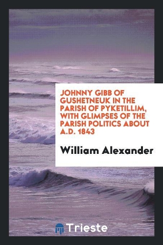 Johnny Gibb of Gushetneuk in the Parish of Pyketillim, with Glimpses of the Parish Politics about A.D. 1843