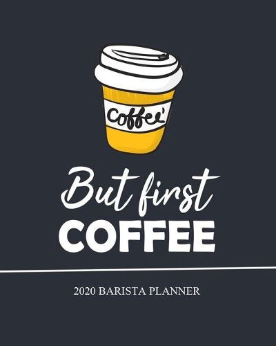 But first Coffee, Barista Planner, 2020: Monthly & Weekly Academic Planner, Calendar January 2020 - December 2020