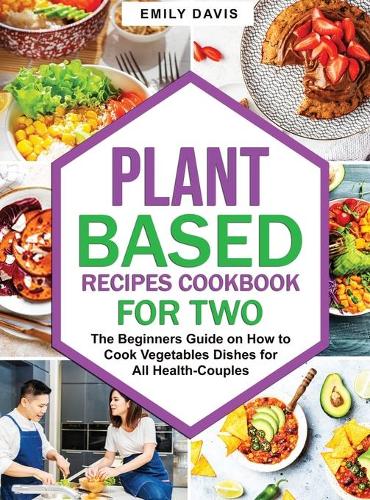 Plant Based Recipes Cookbook for Two: The Beginners Guide on How to Cook Vegetables Dishes for All Health-Couples(2 Plant Based Cookbook Project)