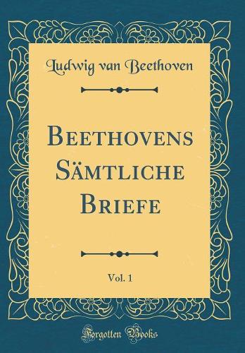Beethovens Sämtliche Briefe, Vol. 1 (Classic Reprint)