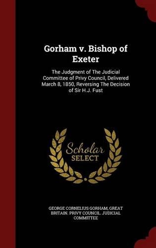 Gorham V. Bishop of Exeter: The Judgment of the Judicial Committee of Privy Council, Delivered March 8, 1850, Reversing the Decision of Sir H.J. Fust
