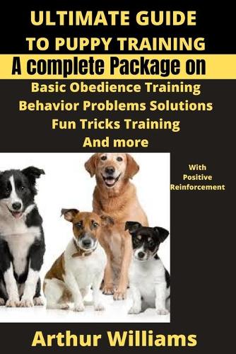 Ultimate Guide to Puppy Training: A Complete Package on Basic Obiedence Training, Behavior Problems Solutions, Fun Tricks Training and More with Positive Reinforcement