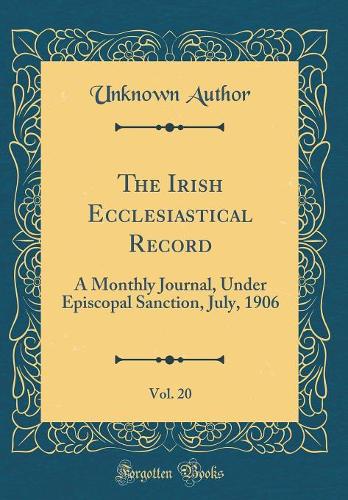 The Irish Ecclesiastical Record, Vol. 20: A Monthly Journal, Under Episcopal Sanction, July, 1906 (Classic Reprint)