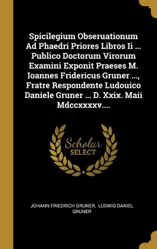 Spicilegium Obseruationum Ad Phaedri Priores Libros Ii ... Publico Doctorum Virorum Examini Exponit Praeses M. Ioannes Fridericus Gruner ..., Fratre Respondente Ludouico Daniele Gruner ... D. Xxix. Maii Mdccxxxxv....