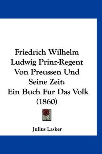 Friedrich Wilhelm Ludwig Prinz-Regent Von Preussen Und Seine Zeit: Ein Buch Fur Das Volk (1860)