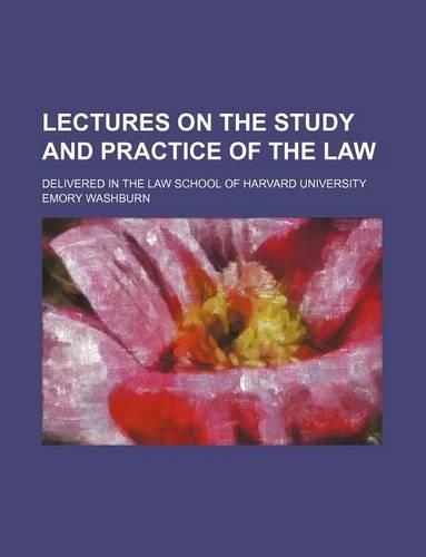 Lectures on the Study and Practice of the Law; Delivered in the Law School of Harvard University