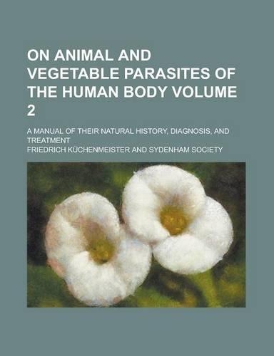 On Animal and Vegetable Parasites of the Human Body; A Manual of Their Natural History, Diagnosis, and Treatment Volume 2