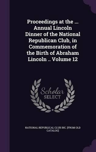 Proceedings at the ... Annual Lincoln Dinner of the National Republican Club, in Commemoration of the Birth of Abraham Lincoln .. Volume 12
