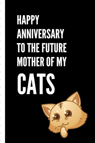 Happy Anniversary To The Future Mother Of My Cats: Gag Gift Sarcastic - Sassy Anniversary Journal - Happy Anniversary - Pet Parents - Animal Lover - Dog - Cat - Gift Under 10 - 6X9 - Punny Keepsake