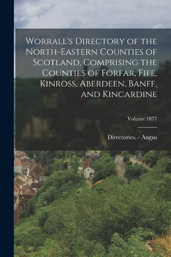 Worrall's Directory of the North-Eastern Counties of Scotland, Comprising the Counties of Forfar, Fife, Kinross, Aberdeen, Banff, and Kincardine; Volume 1877