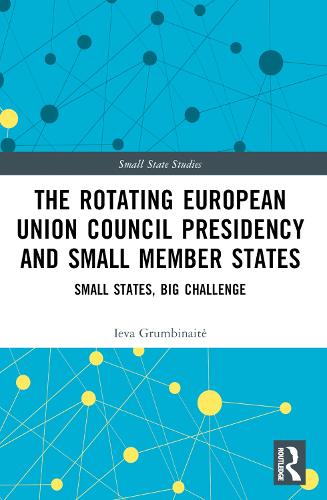 The Rotating European Union Council Presidency and Small Member States: Small States, Big Challenge(Small State Studies)