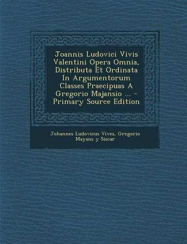 Joannis Ludovici Vivis Valentini Opera Omnia, Distributa Et Ordinata in Argumentorum Classes Praecipuas a Gregorio Majansio ...