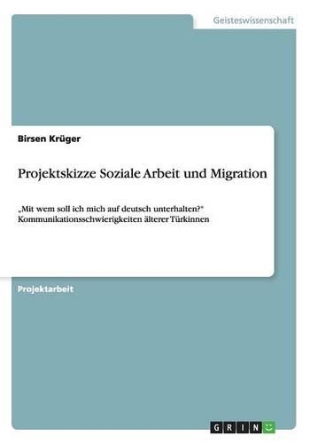 Projektskizze Soziale Arbeit und Migration: "Mit wem soll ich mich auf deutsch unterhalten? Kommunikationsschwierigkeiten älterer Türkinnen