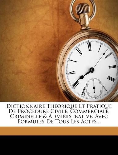 Dictionnaire Theorique Et Pratique de Procedure Civile, Commerciale, Criminelle & Administrative