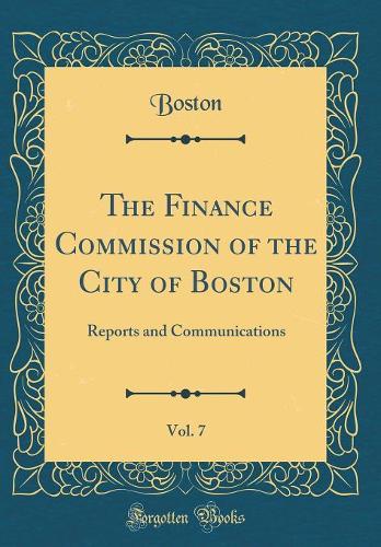 The Finance Commission of the City of Boston, Vol. 7: Reports and Communications (Classic Reprint)