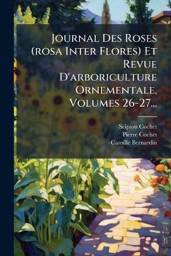Journal Des Roses (rosa Inter Flores) Et Revue D'arboriculture Ornementale, Volumes 26-27...