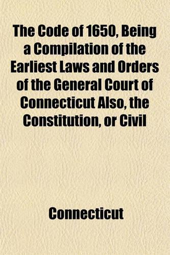 The Code of 1650, Being a Compilation of the Earliest Laws and Orders of the General Court of Connecticut Also, the Constitution, or Civil