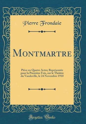 Montmartre: Pièce en Quatre Actes; Représentée pour la Première Fois, sur le Théâtre du Vaudeville, le 24 Novembre 1910 (Classic Reprint)