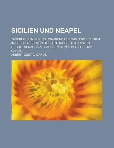 Sicilien Und Neapel; Tagebuch Einer Reise Wahrend Der Winters 1853-1854 Im Gefolge Sr. Koniglichen Hoheit Des Prinzen Georg, Herzogs Zu Sachsen, Von a