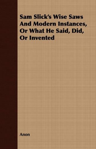 Sam Slick's Wise Saws And Modern Instances, Or What He Said, Did, Or Invented