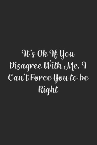 It's Ok If You Disagree With Me. I Can't Force You to be Right.: Lined Notebook / Journal Gift, 100 Pages, 6x9, Soft Cover, Matte Finish