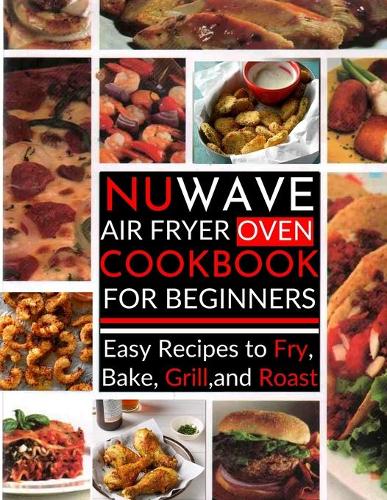 Nuwave Air Fryer Oven Cookbook For Beginners: Easy Recipes to Fry, Bake, Grill, and Roast