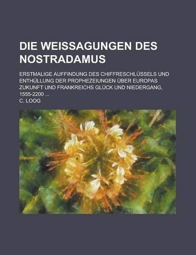 Die Weissagungen Des Nostradamus; Erstmalige Auffindung Des Chiffreschlussels Und Enthullung Der Prophezeiungen Uber Europas Zukunft Und Frankreichs G