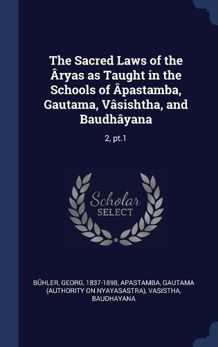 The Sacred Laws of the Âryas as Taught in the Schools of Âpastamba, Gautama, Vâsishtha, and Baudhâyana