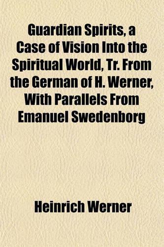 Guardian Spirits, a Case of Vision Into the Spiritual World, Tr. from the German of H. Werner, with Parallels from Emanuel Swedenborg