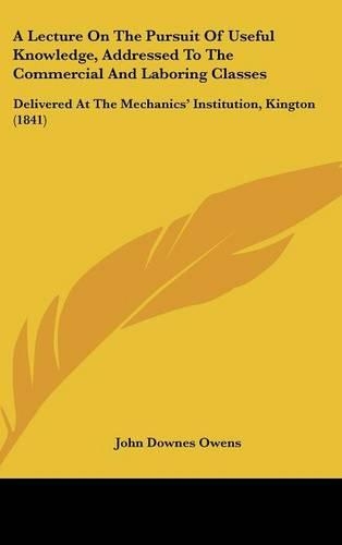 A Lecture on the Pursuit of Useful Knowledge, Addressed to the Commercial and Laboring Classes