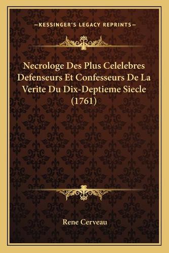 Necrologe Des Plus Celelebres Defenseurs Et Confesseurs De La Verite Du Dix-Deptieme Siecle (1761)