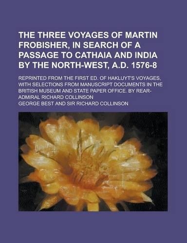 The Three Voyages of Martin Frobisher, in Search of a Passage to Cathaia and India by the North-West, A.D. 1576-8; Reprinted from the First Ed. of Hakluyt's Voyages, with Selections from Manuscript Documents in the British Museum and