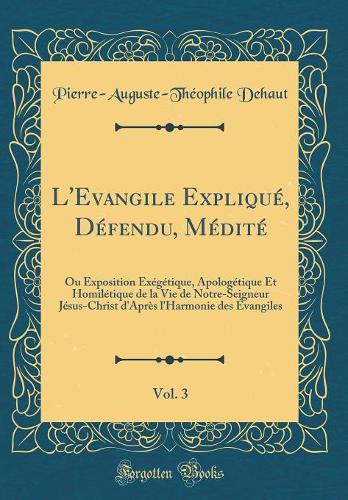 L'Evangile Expliqué, Défendu, Médité, Vol. 3: Ou Exposition Exégétique, Apologétique Et Homilétique de la Vie de Notre-Seigneur Jésus-Christ d'Après l'Harmonie Des Évangiles (Classic Reprint)