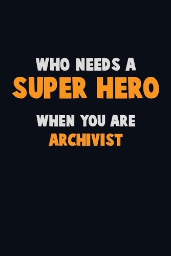 Who Need A SUPER HERO, When You Are Archivist: 6X9 Career Pride 120 pages Writing Notebooks
