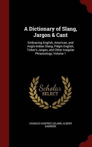 A Dictionary of Slang, Jargon & Cant: Embracing English, American, and Anglo-Indian Slang, Pidgin English, Tinker's Jargon, and Other Irregular Phraseology, Volume 1