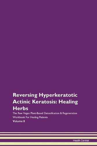 Reversing Hyperkeratotic Actinic Keratosis: Healing Herbs The Raw Vegan Plant-Based Detoxification & Regeneration Workbook For Healing Patients Volume 8