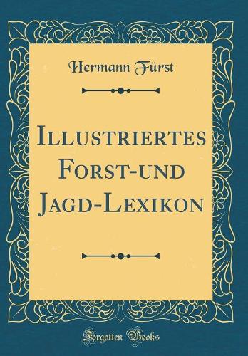 Illustriertes Forst-Und Jagd-Lexikon (Classic Reprint)