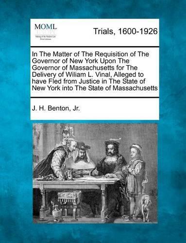 In the Matter of the Requisition of the Governor of New York Upon the Governor of Massachusetts for the Delivery of Wiliam L. Vinal, Alleged to Have Fled from Justice in the State of New York Into the State of Massachusetts