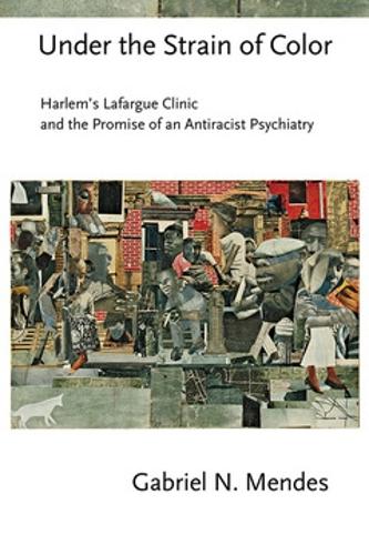 Under the Strain of Color: Harlem's Lafargue Clinic and the Promise of an Antiracist Psychiatry(Cornell Studies in the History of Psychiatry)