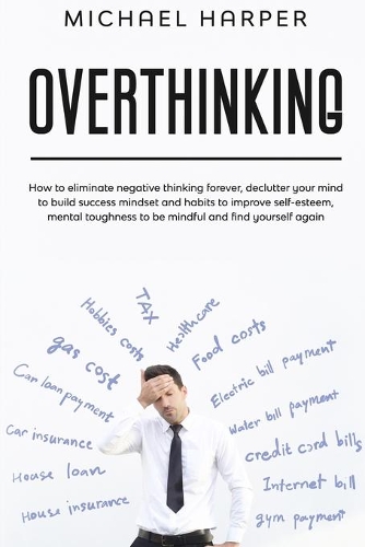 Overthinking: How to Eliminate Negative Thinking Forever, Declutter Your Mind to Build Success Mindset and Habits to Improve Self-Esteem, Mental Toughness to Be M(1 Self-Help)